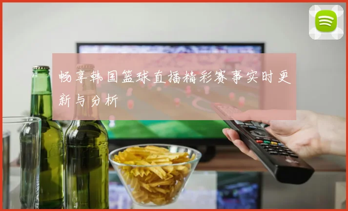 畅享韩国篮球直播精彩赛事实时更新与分析