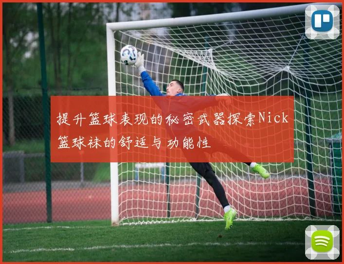 提升篮球表现的秘密武器探索Nick篮球袜的舒适与功能性