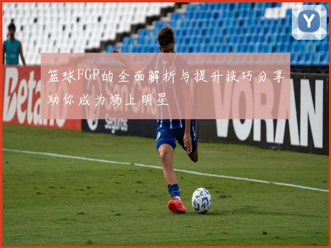 篮球FGP的全面解析与提升技巧分享助你成为场上明星