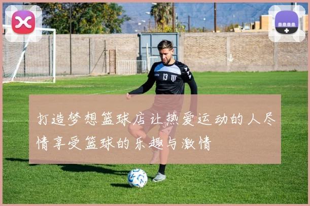 打造梦想篮球店让热爱运动的人尽情享受篮球的乐趣与激情