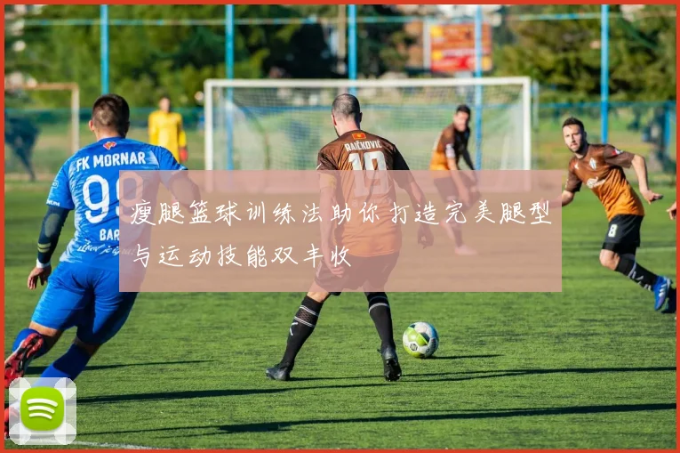 瘦腿篮球训练法助你打造完美腿型与运动技能双丰收