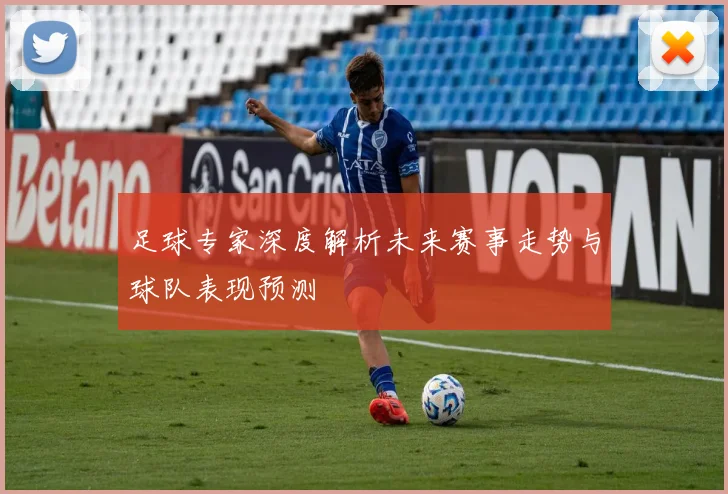 足球专家深度解析未来赛事走势与球队表现预测