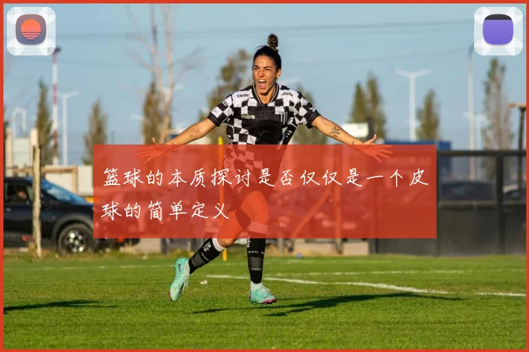 篮球的本质探讨是否仅仅是一个皮球的简单定义