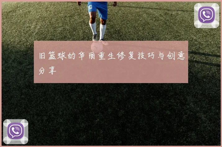 旧篮球的华丽重生修复技巧与创意分享