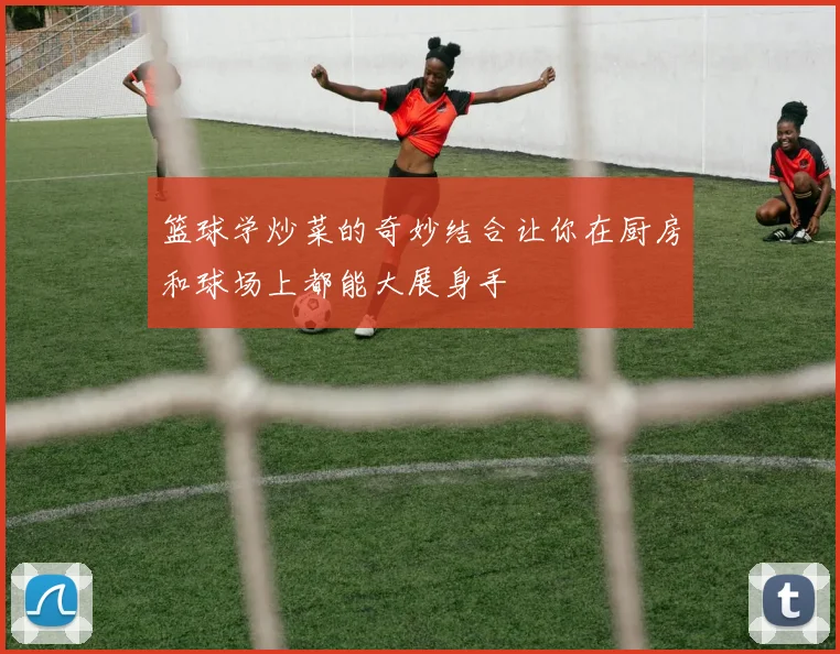 篮球学炒菜的奇妙结合让你在厨房和球场上都能大展身手