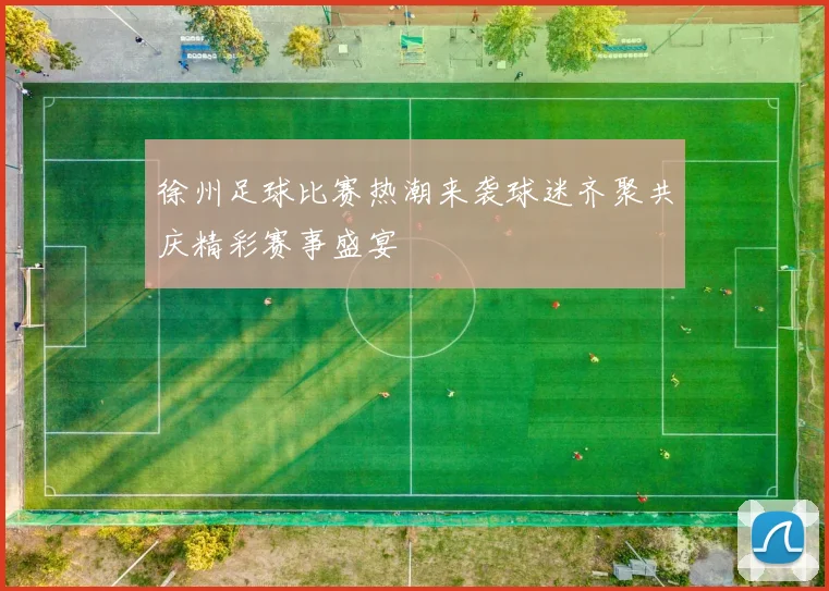 徐州足球比赛热潮来袭球迷齐聚共庆精彩赛事盛宴