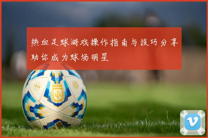 热血足球游戏操作指南与技巧分享助你成为球场明星