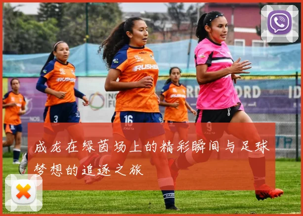成龙在绿茵场上的精彩瞬间与足球梦想的追逐之旅