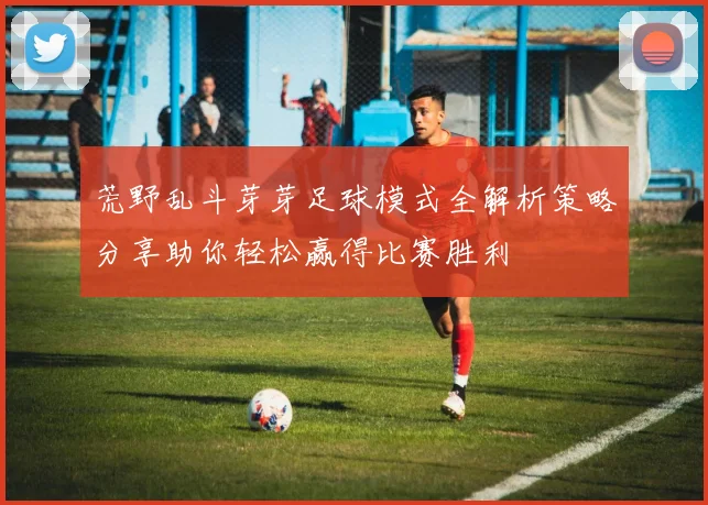 荒野乱斗芽芽足球模式全解析策略分享助你轻松赢得比赛胜利