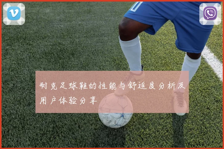 耐克足球鞋的性能与舒适度分析及用户体验分享
