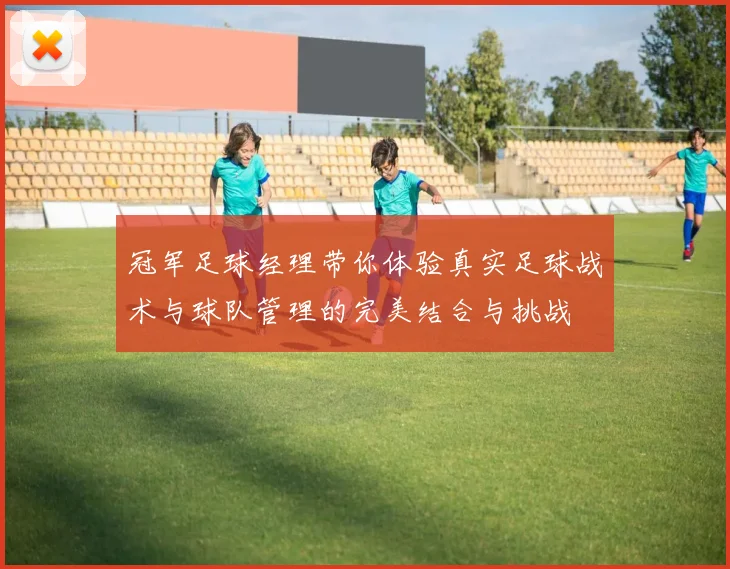 冠军足球经理带你体验真实足球战术与球队管理的完美结合与挑战