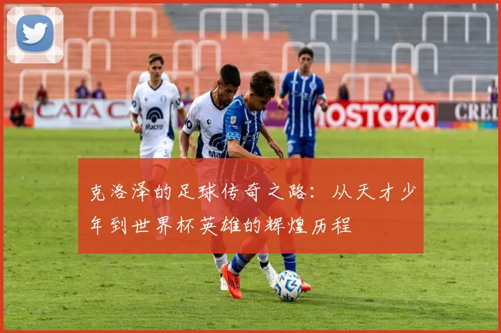 克洛泽的足球传奇之路：从天才少年到世界杯英雄的辉煌历程