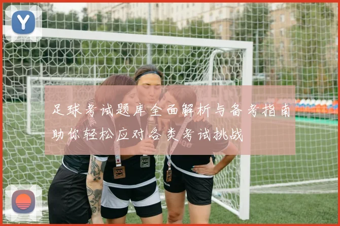 足球考试题库全面解析与备考指南助你轻松应对各类考试挑战