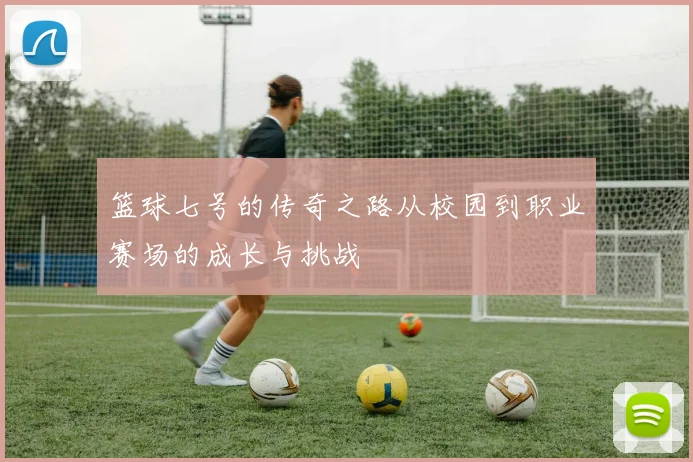 篮球七号的传奇之路从校园到职业赛场的成长与挑战