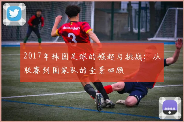 2017年韩国足球的崛起与挑战：从联赛到国家队的全景回顾
