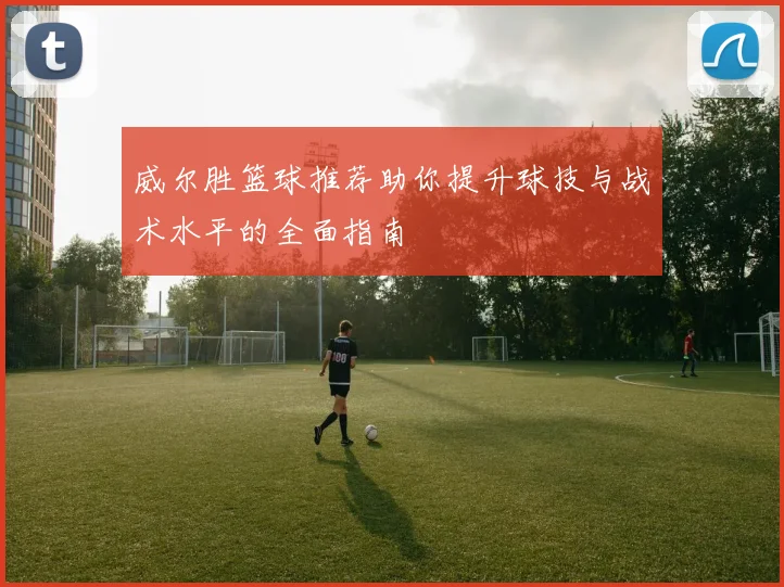 威尔胜篮球推荐助你提升球技与战术水平的全面指南