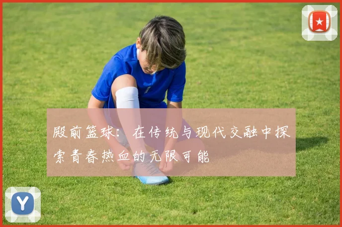 殿前篮球：在传统与现代交融中探索青春热血的无限可能