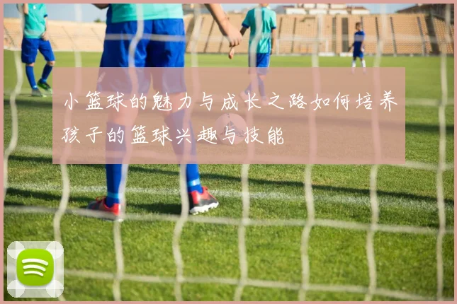小篮球的魅力与成长之路如何培养孩子的篮球兴趣与技能