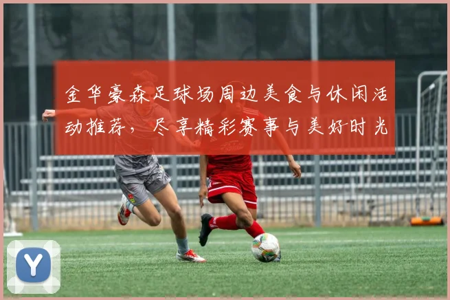 金华豪森足球场周边美食与休闲活动推荐，尽享精彩赛事与美好时光