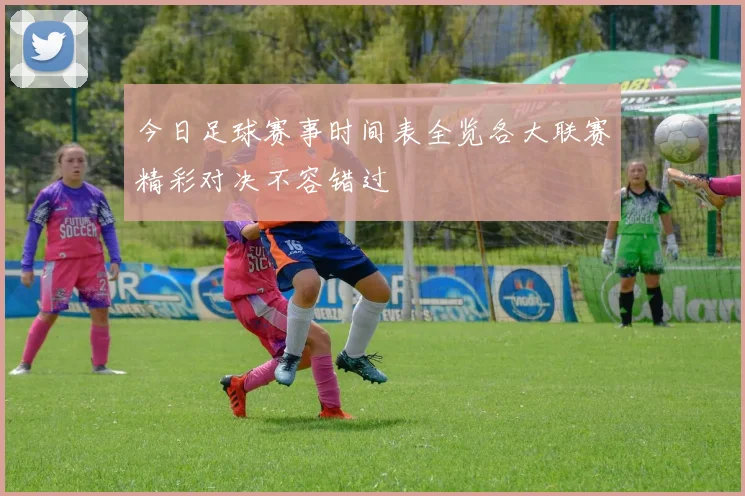 今日足球赛事时间表全览各大联赛精彩对决不容错过