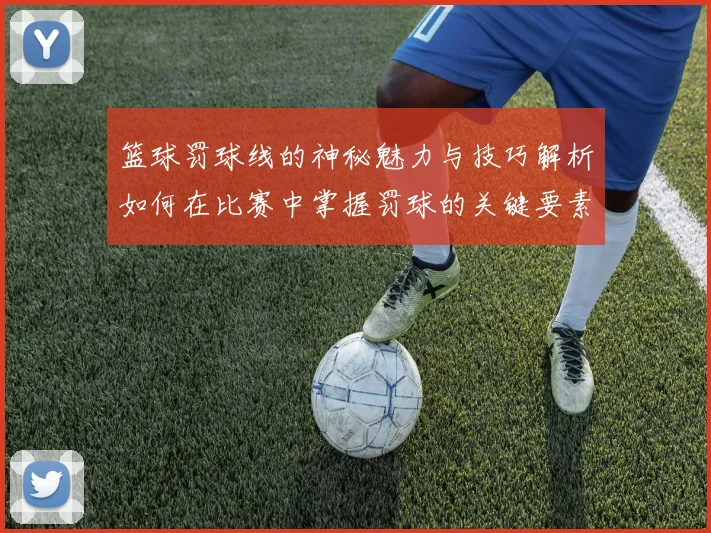 篮球罚球线的神秘魅力与技巧解析如何在比赛中掌握罚球的关键要素