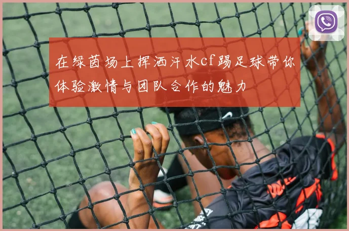 在绿茵场上挥洒汗水cf踢足球带你体验激情与团队合作的魅力