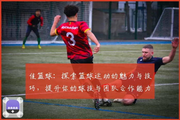 佳篮球：探索篮球运动的魅力与技巧，提升你的球技与团队合作能力