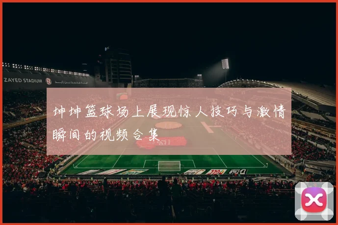 坤坤篮球场上展现惊人技巧与激情瞬间的视频合集