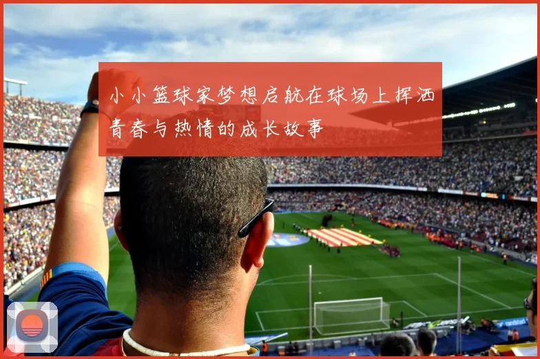 小小篮球家梦想启航在球场上挥洒青春与热情的成长故事