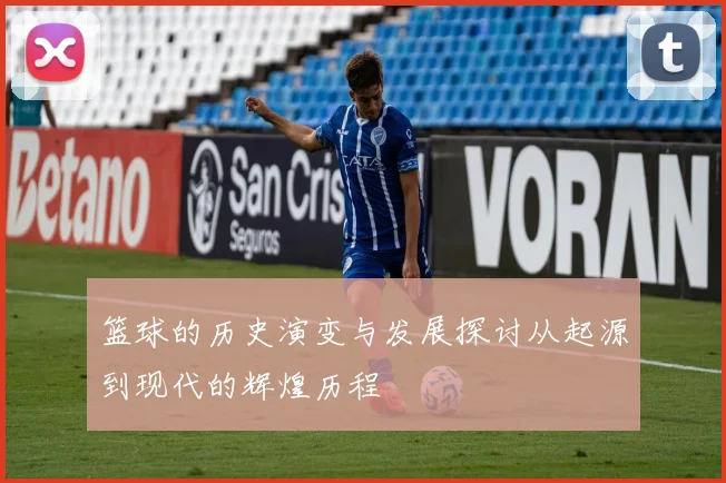 篮球的历史演变与发展探讨从起源到现代的辉煌历程