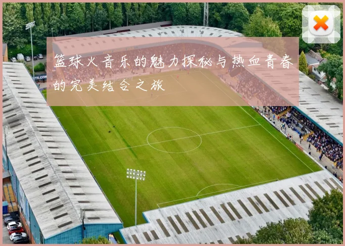 篮球火音乐的魅力探秘与热血青春的完美结合之旅