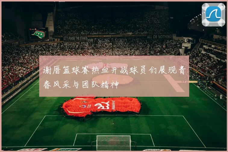 谢厝篮球赛热血开战球员们展现青春风采与团队精神