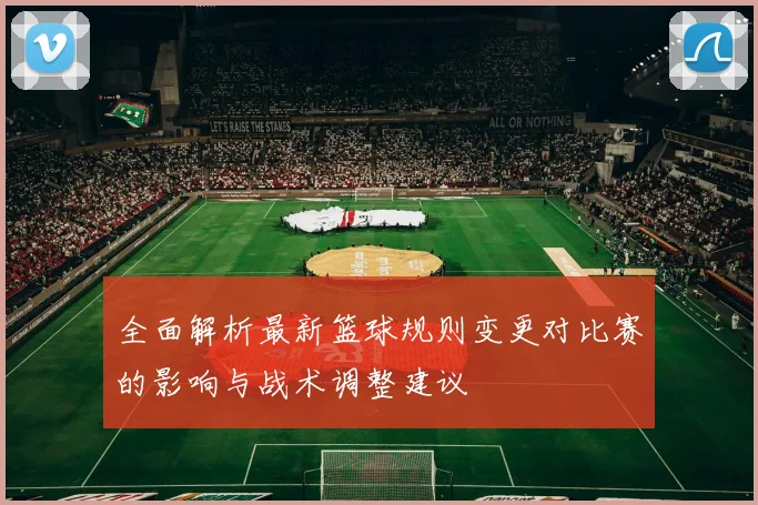 全面解析最新篮球规则变更对比赛的影响与战术调整建议