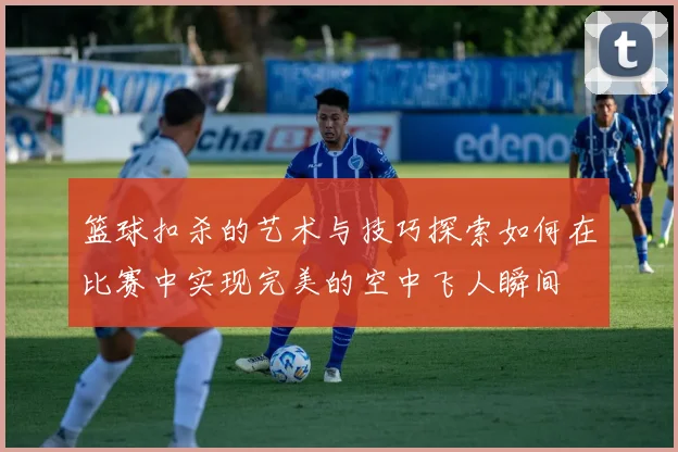 篮球扣杀的艺术与技巧探索如何在比赛中实现完美的空中飞人瞬间